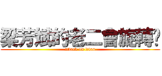 梁芳斌的老二會旋轉ㄏ (attack on titan)