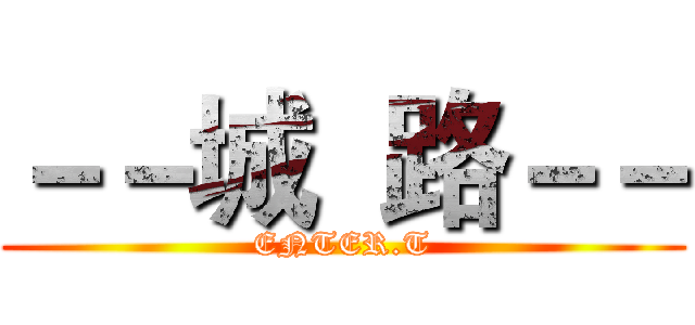 －－城  路－－ (ENTER.T)
