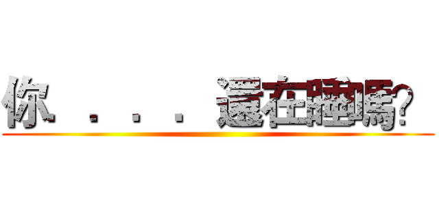 你．．．．還在睡嗎？ ()