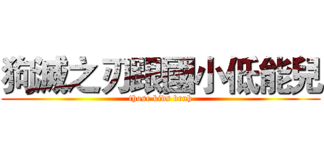 狗滅之刃跟國小低能兒 (those kids bruh)