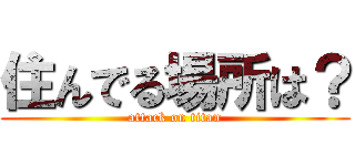 住んでる場所は？ (attack on titan)
