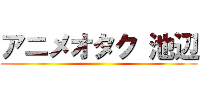 アニメオタク 池辺 ()