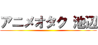 アニメオタク 池辺 ()