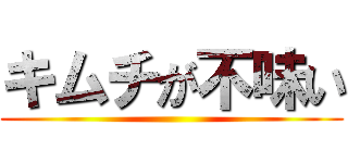 キムチが不味い ()