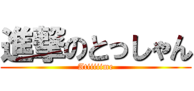 進撃のとっしゃん (Atiiiiime)