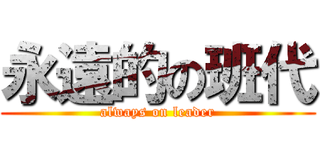 永遠的の班代 (always on leader)