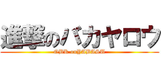 進撃のバカヤロウ (OBK onYABASU)