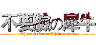 不要臉の犀牛 (Shameless on Rhinoceros)