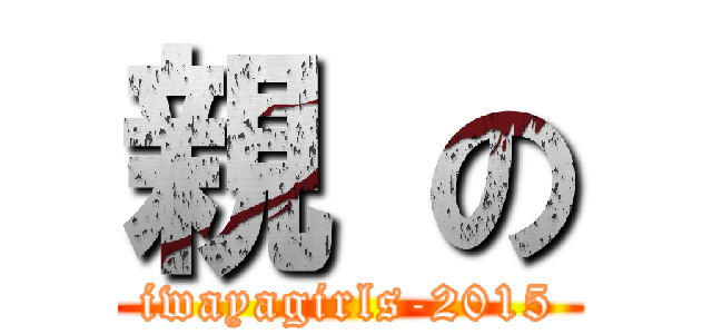 親 の (iwayagirls-2015)