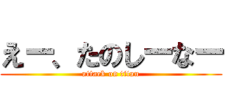 えー、たのしーなー (attack on titan)