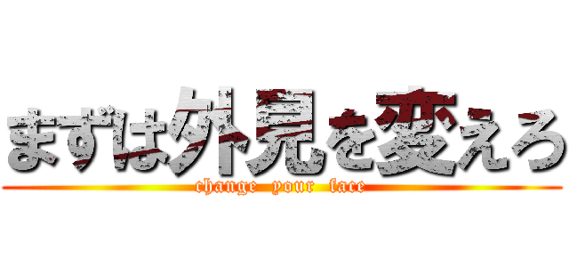 まずは外見を変えろ (change  your  face)