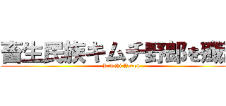 畜生民族キムチ野郎を殲滅 (Kimchi Yarou)