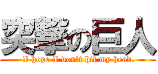 突撃の巨人 ( I hope I don't hit my head.)