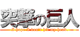 突撃の巨人 ( I hope I don't hit my head.)