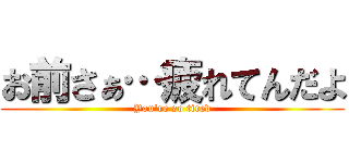 お前さぁ…疲れてんだよ (You're so tired)