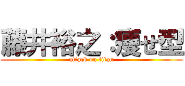 藤井裕之：痩せ型 (attack on titan)