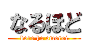 なるほど (kore ha omoroi)