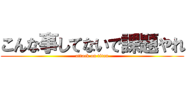 こんな事してないで課題やれ (attack on titan)