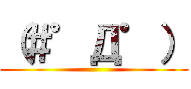 （＃゜Д゜） ()