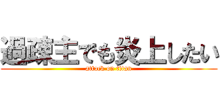 過疎主でも炎上したい (attack on titan)