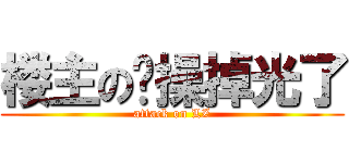 楼主の节操掉光了 (attack on LZ)