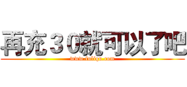 再充３０就可以了吧 (www.fuliqu.com)