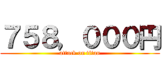 ７５８，０００円 (attack on titan)