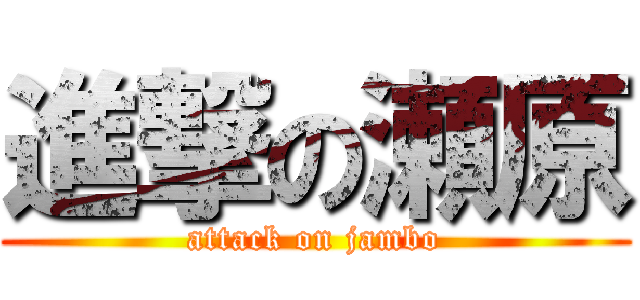 進撃の瀬原 (attack on jambo)