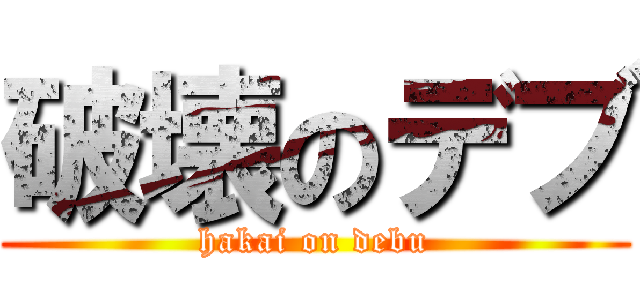 破壊のデブ (hakai on debu)