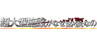 超大型施設がなぜ必要なのか (attack on titan)