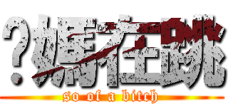 你媽在跳 (so of a bitch)