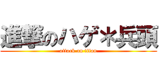 進撃のハゲ＊兵頭 (attack on titan)