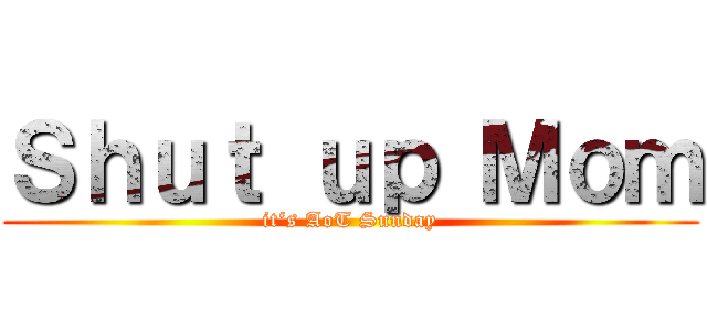 Ｓｈｕｔ ｕｐ Ｍｏｍ (it‘s AoT Sunday)