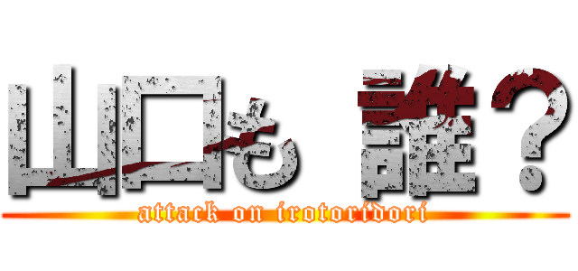 山口も 誰？ (attack on irotoridori)