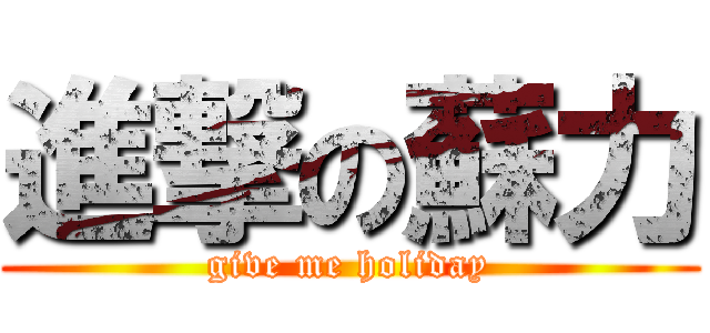 進撃の蘇力 (give me holiday)