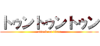 トゥントゥントゥン (attack on titan)