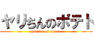 ヤリちんのポテト (yaritin on poteto)