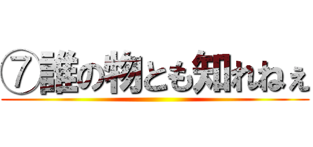 ⑦誰の物とも知れねぇ ()