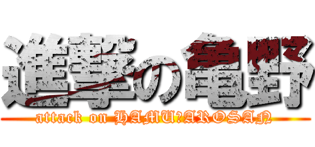 進撃の亀野 (attack on HAMUＴAROSAN)