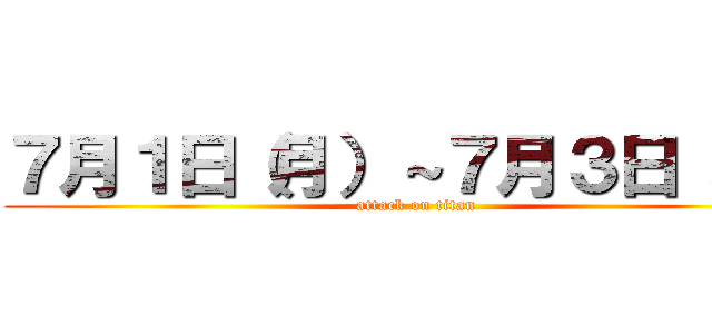 ７月１日（月）～７月３日（水） (attack on titan)