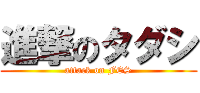 進撃のタダシ (attack on FES)