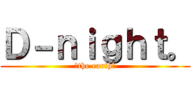 Ｄ－ｎｉｇｈｔ。 (～the earth～)
