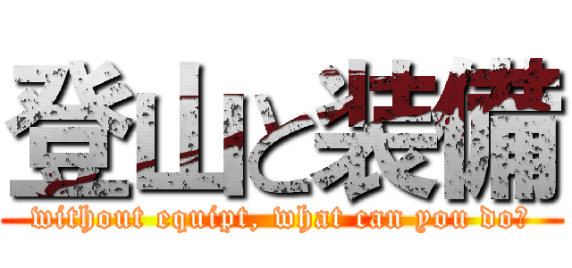 登山と装備 (without equipt, what can you do?)