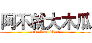 阿不就大木瓜 (attack on titan)