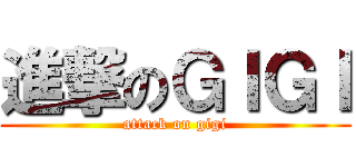 進撃のＧＩＧＩ (attack on gigi)