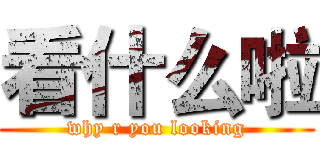 看什么啦 (why r you looking)