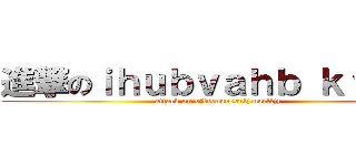 進撃のｉｈｕｂｖａｈｂ ｋｆｖｂ  (attack on bjdfbnaoebnlj naefljz)