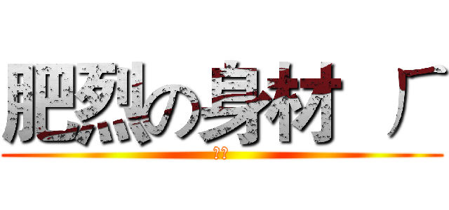 肥烈の身材  ㄏ (肥烈)