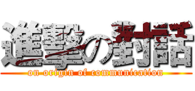 進擊の對話 (on origin of communication)
