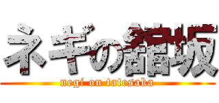 ネギの舘坂 (negi on tatesaka)